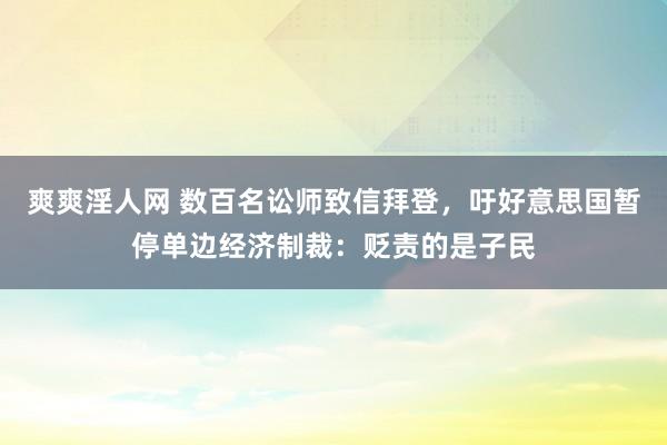 爽爽淫人网 数百名讼师致信拜登，吁好意思国暂停单边经济制裁：贬责的是子民