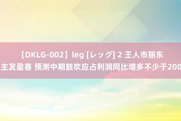 【DKLG-002】leg [レッグ] 2 王人市丽东谈主发盈喜 预测中期鼓吹应占利润同比增多不少于200%