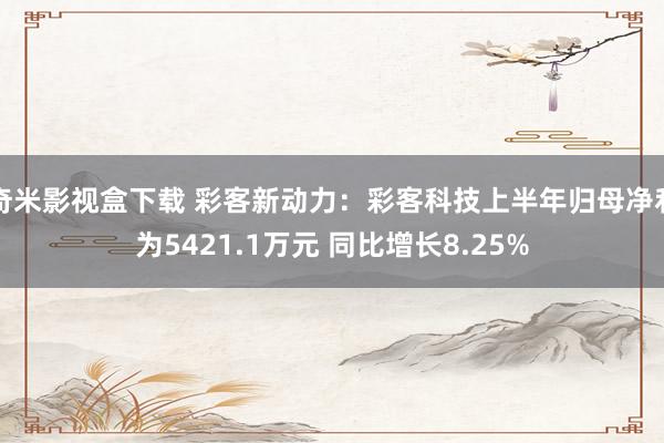 奇米影视盒下载 彩客新动力：彩客科技上半年归母净利为5421.1万元 同比增长8.25%