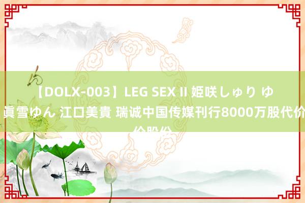 【DOLX-003】LEG SEX II 姫咲しゅり ゆりあ 眞雪ゆん 江口美貴 瑞诚中国传媒刊行8000万股代价股份