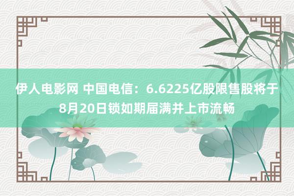 伊人电影网 中国电信：6.6225亿股限售股将于8月20日锁如期届满并上市流畅