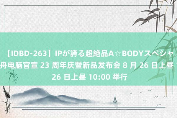 【IDBD-263】IPが誇る超絶品A☆BODYスペシャル8時間 神舟电脑官宣 23 周年庆暨新品发布会 8 月 26 日上昼 10:00 举行