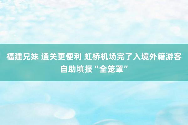 福建兄妹 通关更便利 虹桥机场完了入境外籍游客自助填报“全笼罩”