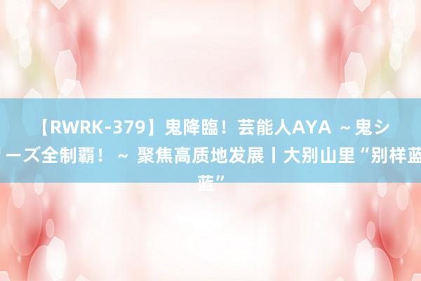 【RWRK-379】鬼降臨！芸能人AYA ～鬼シリーズ全制覇！～ 聚焦高质地发展丨大别山里“别样蓝”