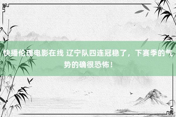 快播伦理电影在线 辽宁队四连冠稳了，下赛季的气势的确很恐怖！