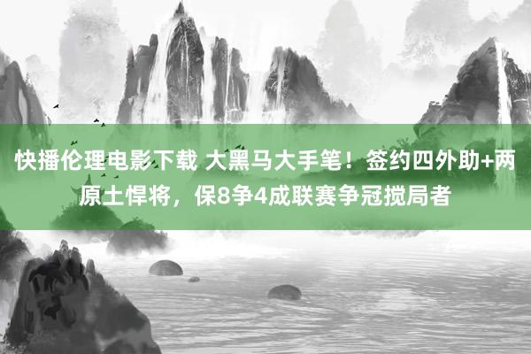 快播伦理电影下载 大黑马大手笔！签约四外助+两原土悍将，保8争4成联赛争冠搅局者