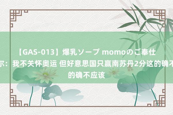 【GAS-013】爆乳ソープ momoのご奉仕 奥尼尔：我不关怀奥运 但好意思国只赢南苏丹2分这的确不应该