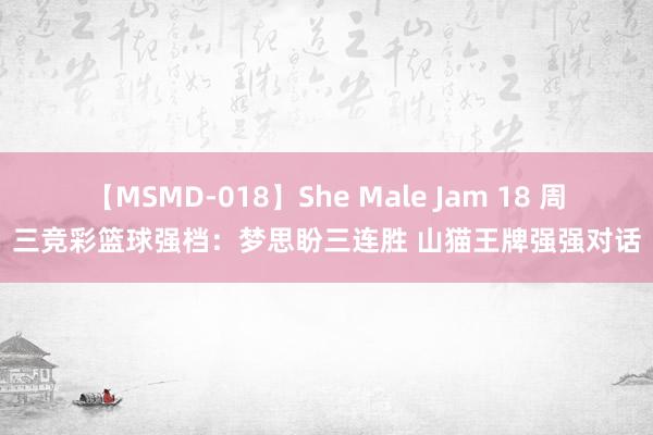 【MSMD-018】She Male Jam 18 周三竞彩篮球强档：梦思盼三连胜 山猫王牌强强对话