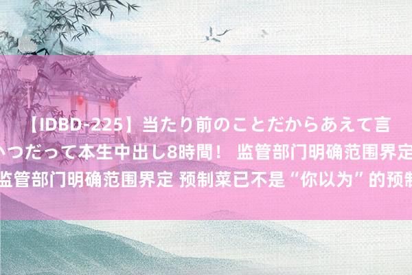 【IDBD-225】当たり前のことだからあえて言わなかったけど…IPはいつだって本生中出し8時間！ 监管部门明确范围界定 预制菜已不是“你以为”的预制菜