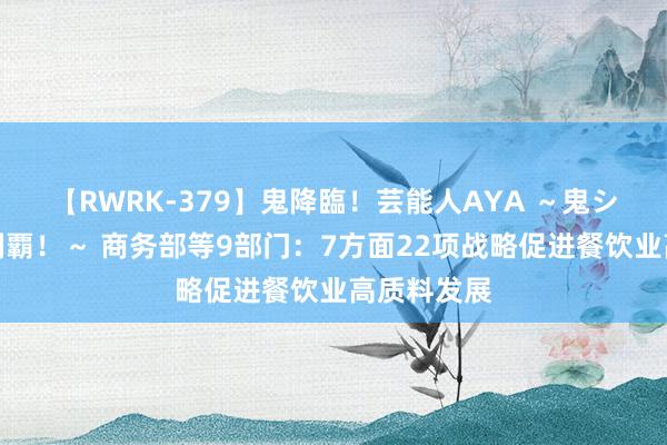 【RWRK-379】鬼降臨！芸能人AYA ～鬼シリーズ全制覇！～ 商务部等9部门：7方面22项战略促进餐饮业高质料发展