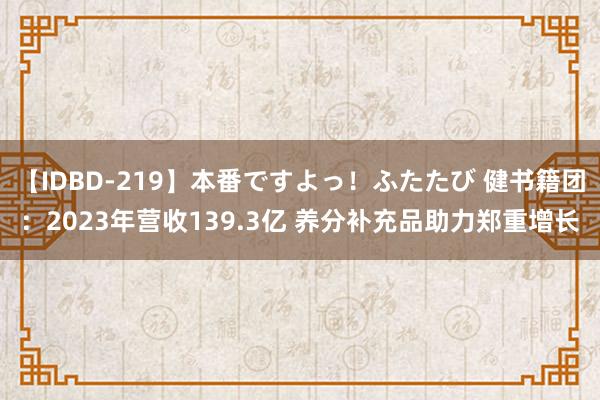 【IDBD-219】本番ですよっ！ふたたび 健书籍团：2023年营收139.3亿 养分补充品助力郑重增长