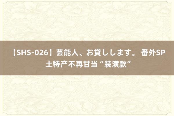 【SHS-026】芸能人、お貸しします。 番外SP 土特产不再甘当“装潢款”