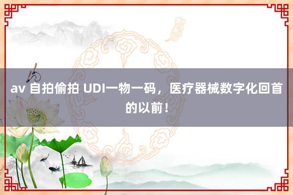 av 自拍偷拍 UDI一物一码，医疗器械数字化回首的以前！