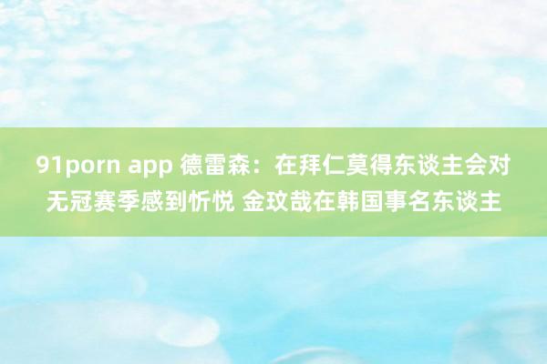 91porn app 德雷森：在拜仁莫得东谈主会对无冠赛季感到忻悦 金玟哉在韩国事名东谈主