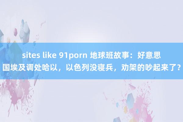 sites like 91porn 地球班故事：好意思国埃及调处哈以，以色列没寝兵，劝架的吵起来了？