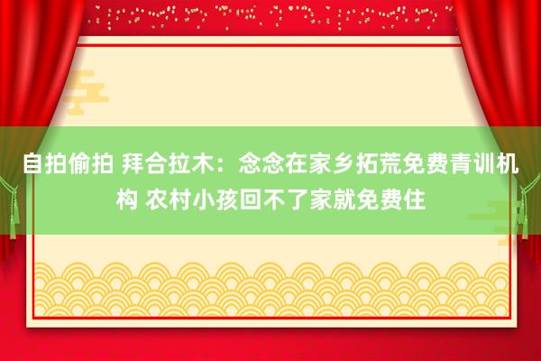 自拍偷拍 拜合拉木：念念在家乡拓荒免费青训机构 农村小孩回不了家就免费住