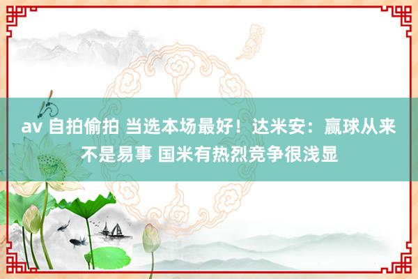 av 自拍偷拍 当选本场最好！达米安：赢球从来不是易事 国米有热烈竞争很浅显