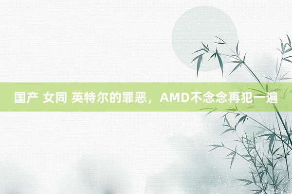 国产 女同 英特尔的罪恶，AMD不念念再犯一遍