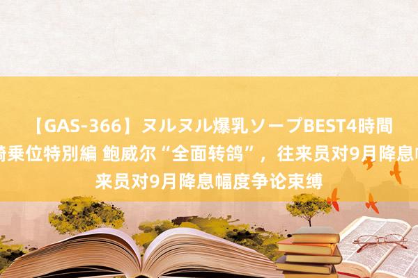 【GAS-366】ヌルヌル爆乳ソープBEST4時間 マットSEX騎乗位特別編 鲍威尔“全面转鸽”，往来员对9月降息幅度争论束缚