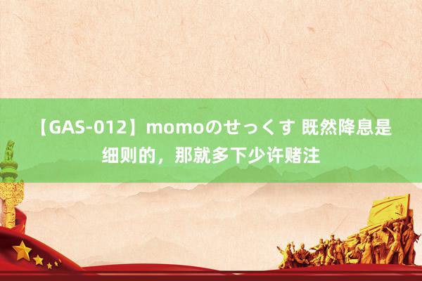 【GAS-012】momoのせっくす 既然降息是细则的，那就多下少许赌注