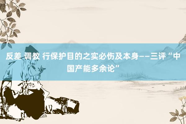 反差 调教 行保护目的之实必伤及本身——三评“中国产能多余论”