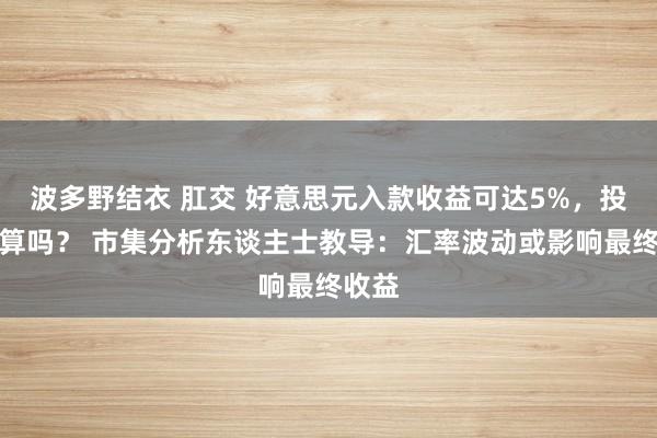 波多野结衣 肛交 好意思元入款收益可达5%，投资合算吗？ 市集分析东谈主士教导：汇率波动或影响最终收益