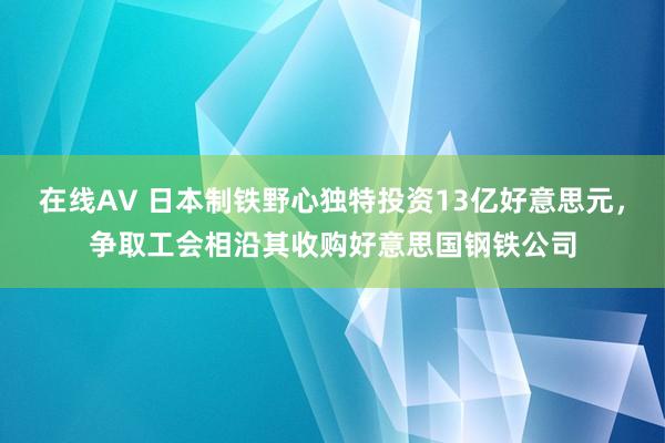 在线AV 日本制铁野心独特投资13亿好意思元，争取工会相沿其收购好意思国钢铁公司