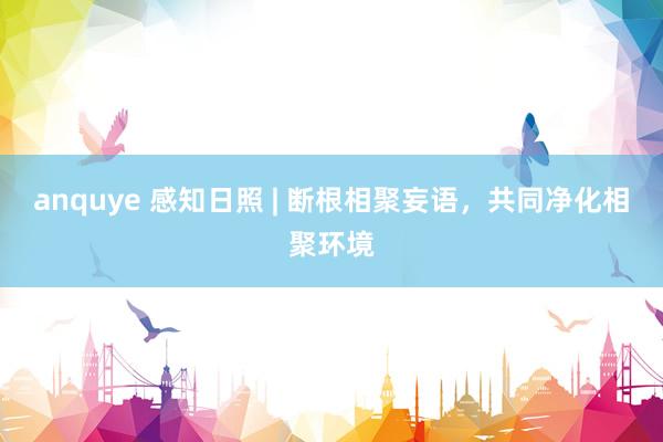 anquye 感知日照 | 断根相聚妄语，共同净化相聚环境