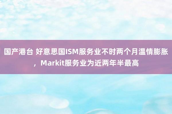 国产港台 好意思国ISM服务业不时两个月温情膨胀，Markit服务业为近两年半最高