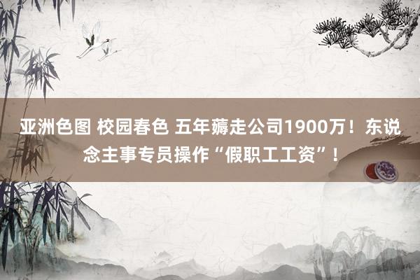 亚洲色图 校园春色 五年薅走公司1900万！东说念主事专员操作“假职工工资”！