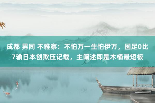 成都 男同 不雅察：不怕万一生怕伊万，国足0比7输日本创欺压记载，主阐述即是木桶最短板