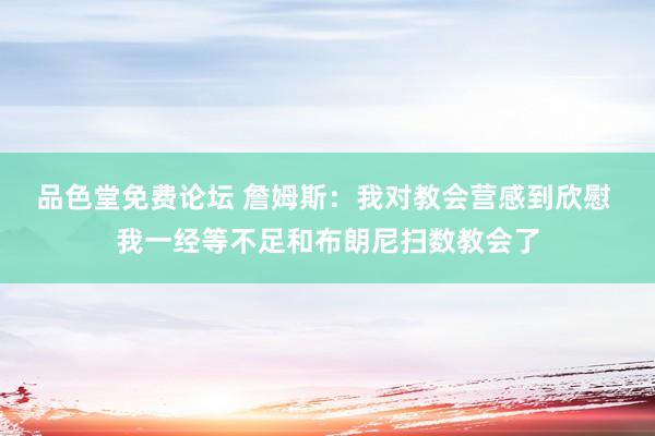 品色堂免费论坛 詹姆斯：我对教会营感到欣慰 我一经等不足和布朗尼扫数教会了