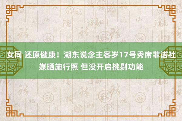 女同 还原健康！湖东说念主客岁17号秀席菲诺社媒晒施行照 但没开启挑剔功能