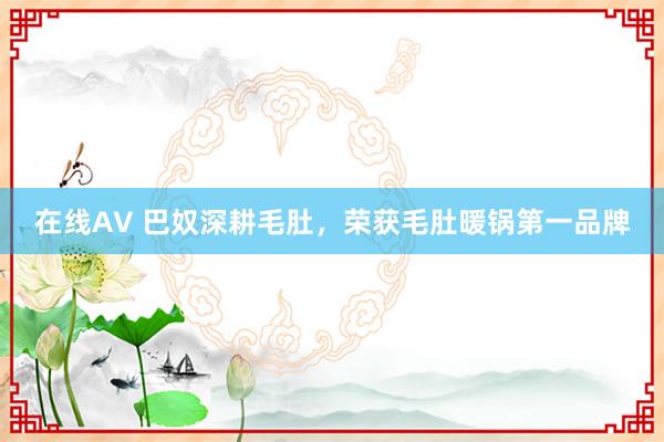 在线AV 巴奴深耕毛肚，荣获毛肚暖锅第一品牌