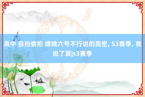 高中 自拍偷拍 嫦娥六号不行说的奥密, S3赛季, 我说了算|s3赛季