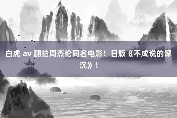 白虎 av 翻拍周杰伦同名电影！日版《不成说的深沉》！