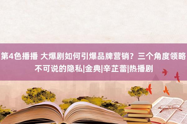 第4色播播 大爆剧如何引爆品牌营销？三个角度领略不可说的隐私|金典|辛芷蕾|热播剧