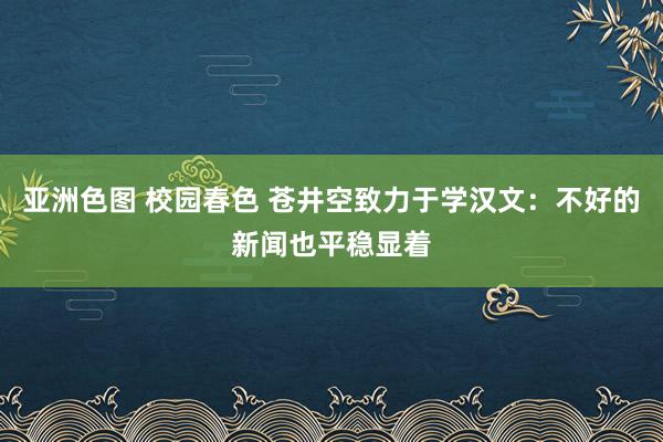 亚洲色图 校园春色 苍井空致力于学汉文：不好的新闻也平稳显着