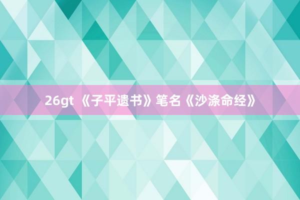 26gt 《子平遗书》笔名《沙涤命经》