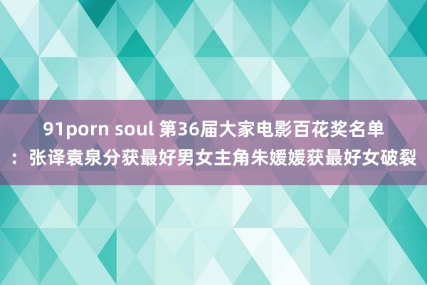 91porn soul 第36届大家电影百花奖名单：张译袁泉分获最好男女主角朱媛媛获最好女破裂