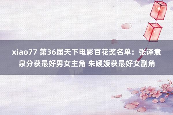 xiao77 第36届天下电影百花奖名单：张译袁泉分获最好男女主角 朱媛媛获最好女副角