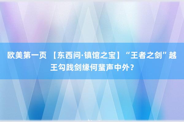 欧美第一页 【东西问·镇馆之宝】“王者之剑”越王勾践剑缘何蜚声中外？