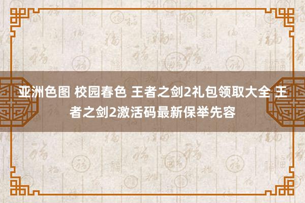 亚洲色图 校园春色 王者之剑2礼包领取大全 王者之剑2激活码最新保举先容