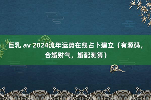 巨乳 av 2024流年运势在线占卜建立（有源码，合婚财气，婚配测算）