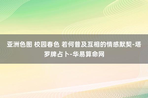 亚洲色图 校园春色 若何普及互相的情感默契-塔罗牌占卜-华易算命网