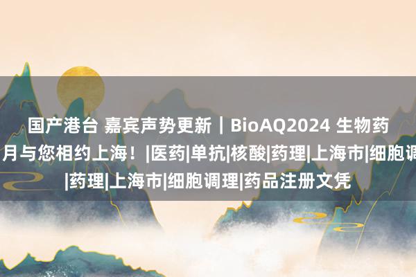 国产港台 嘉宾声势更新｜BioAQ2024 生物药分析与质料峰会3月与您相约上海！|医药|单抗|核酸|药理|上海市|细胞调理|药品注册文凭