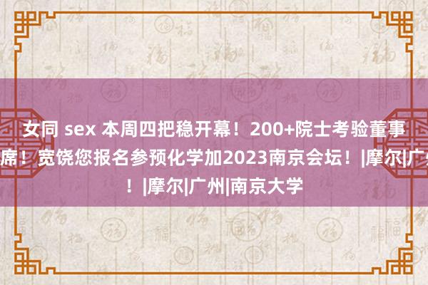 女同 sex 本周四把稳开幕！200+院士考验董事长总司理出席！宽饶您报名参预化学加2023南京会坛！|摩尔|广州|南京大学