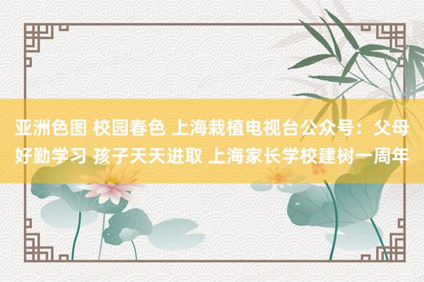 亚洲色图 校园春色 上海栽植电视台公众号：父母好勤学习 孩子天天进取 上海家长学校建树一周年