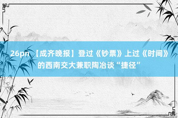 26pn 【成齐晚报】登过《钞票》上过《时间》的西南交大兼职陶冶谈“捷径”