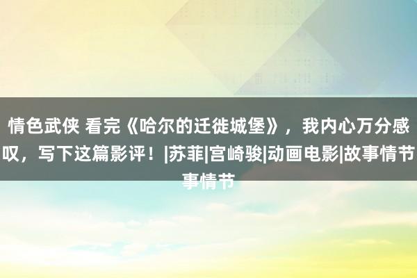 情色武侠 看完《哈尔的迁徙城堡》，我内心万分感叹，写下这篇影评！|苏菲|宫崎骏|动画电影|故事情节